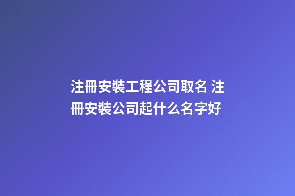 注冊安裝工程公司取名 注冊安裝公司起什么名字好-第1張-公司起名-玄機派